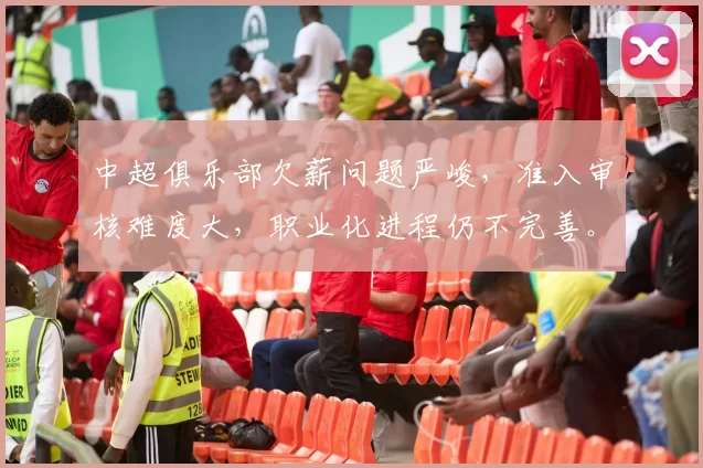 中超俱乐部欠薪问题严峻，准入审核难度大，职业化进程仍不完善。