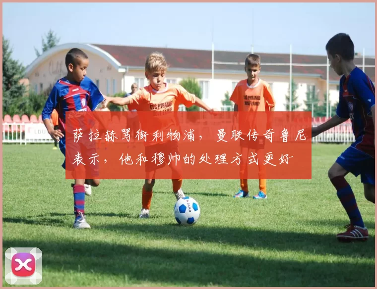 萨拉赫骂街利物浦，曼联传奇鲁尼表示，他和穆帅的处理方式更好