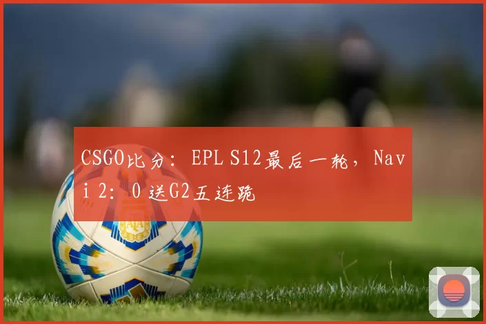 CSGO比分：EPL S12最后一轮，Navi 2：0 送G2五连跪