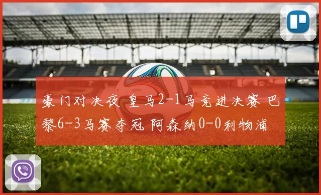 豪门对决夜 皇马2-1马竞进决赛 巴黎6-3马赛夺冠 阿森纳0-0利物浦